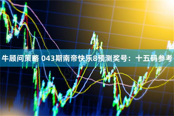 牛顾问策略 043期南帝快乐8预测奖号：十五码参考