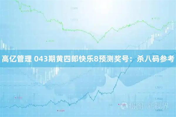 高亿管理 043期黄四郎快乐8预测奖号：杀八码参考