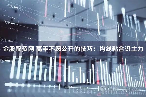 金股配资网 高手不愿公开的技巧：均线粘合识主力
