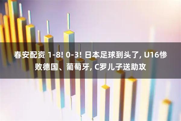 春安配资 1-8! 0-3! 日本足球到头了, U16惨败德国、葡萄牙, C罗儿子送助攻