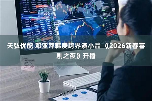 天弘优配 邓亚萍韩庚跨界演小品 《2026新春喜剧之夜》开播
