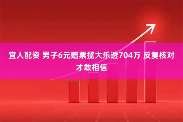 宜人配资 男子6元赠票揽大乐透704万 反复核对才敢相信