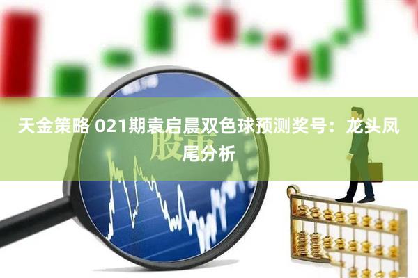 天金策略 021期袁启晨双色球预测奖号：龙头凤尾分析