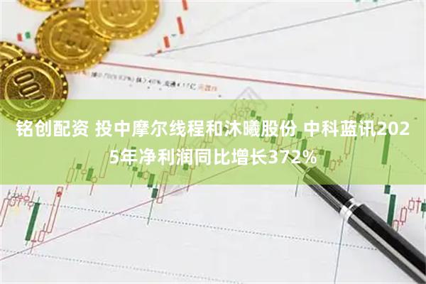 铭创配资 投中摩尔线程和沐曦股份 中科蓝讯2025年净利润同比增长372%