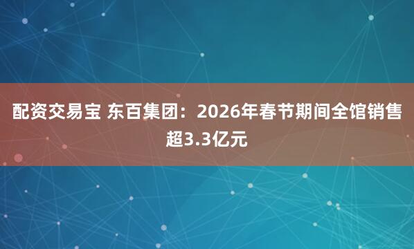 配资交易宝 东百集团：2026年春节期间全馆销售超3.3亿元