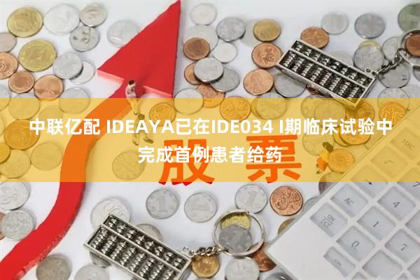 中联亿配 IDEAYA已在IDE034 I期临床试验中完成首例患者给药