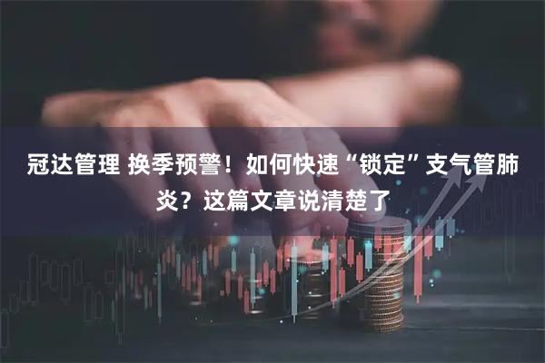 冠达管理 换季预警!如何快速“锁定”支气管肺炎?这篇文章说清楚了