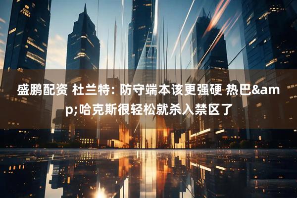 盛鹏配资 杜兰特: 防守端本该更强硬 热巴&哈克斯很轻松就杀入禁区了