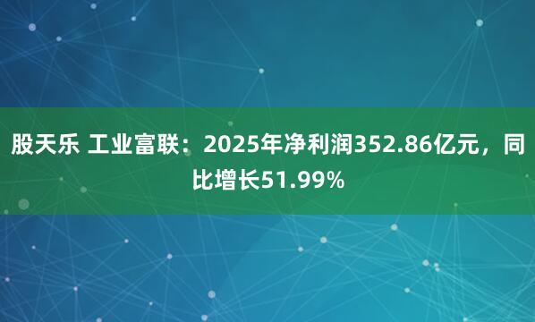 股天乐 工业富联：2025年净利润352.86亿元，同比增长51.99%