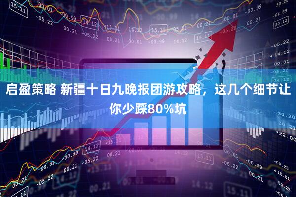 启盈策略 新疆十日九晚报团游攻略，这几个细节让你少踩80%坑