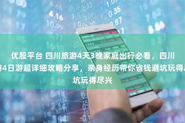 优股平台 四川旅游4天3晚家庭出行必看，四川旅游4日游超详细攻略分享，亲身经历带你省钱避坑玩得尽兴