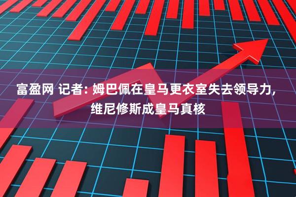 富盈网 记者: 姆巴佩在皇马更衣室失去领导力, 维尼修斯成皇马真核