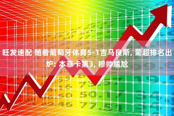 旺发速配 随着葡萄牙体育5-1吉马良斯, 葡超排名出炉: 本菲卡第3, 穆帅尴尬