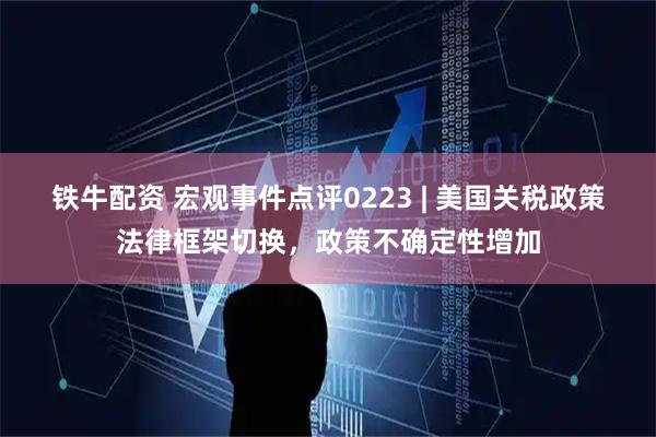 铁牛配资 宏观事件点评0223 | 美国关税政策法律框架切换，政策不确定性增加