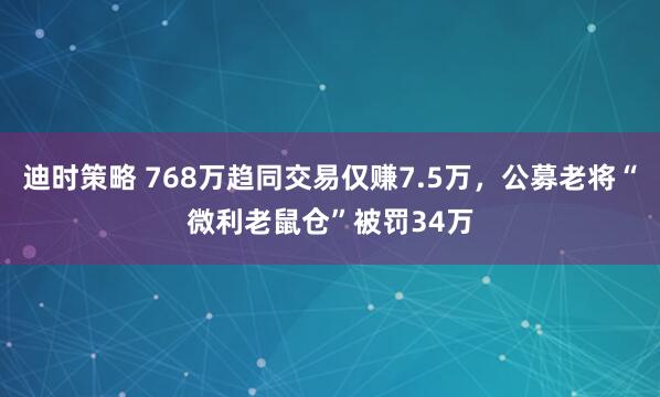 迪时策略 768万趋同交易仅赚7.5万，公募老将“微利老鼠仓”被罚34万