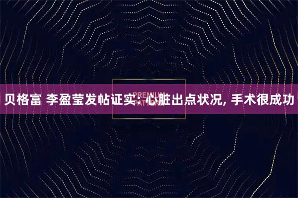 贝格富 李盈莹发帖证实: 心脏出点状况, 手术很成功
