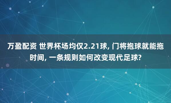 万盈配资 世界杯场均仅2.21球, 门将抱球就能拖时间, 一条规则如何改变现代足球?