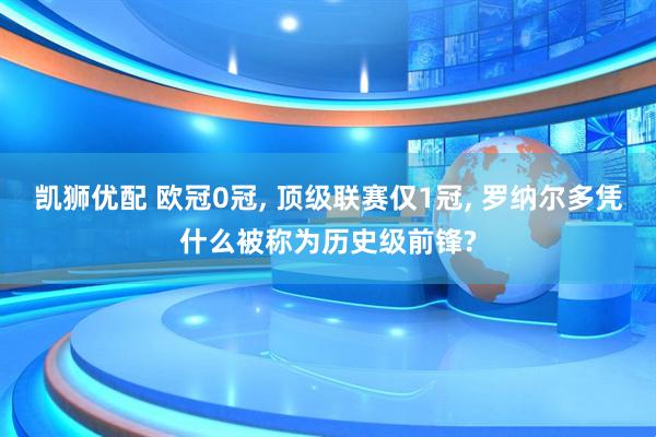 凯狮优配 欧冠0冠, 顶级联赛仅1冠, 罗纳尔多凭什么被称为历史级前锋?