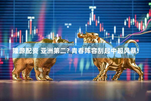 隆源配资 亚洲第二? 青春阵容刮起中超风暴!